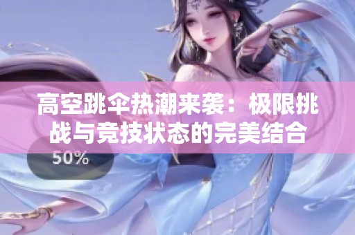高空跳伞热潮来袭：极限挑战与竞技状态的完美结合