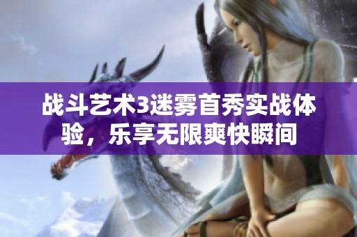 战斗艺术3迷雾首秀实战体验，乐享无限爽快瞬间