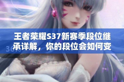 王者荣耀S37新赛季段位继承详解，你的段位会如何变化？