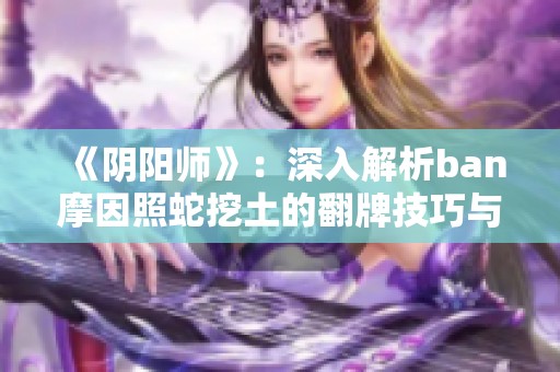 《阴阳师》：深入解析ban摩因照蛇挖土的翻牌技巧与重要注意事项