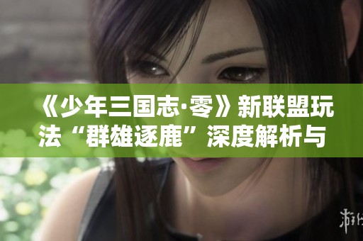 《少年三国志·零》新联盟玩法“群雄逐鹿”深度解析与策略分享