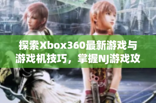 探索Xbox360最新游戏与游戏机技巧，掌握NJ游戏攻略全新体验