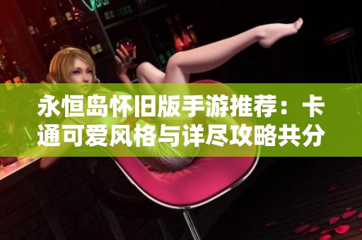 永恒岛怀旧版手游推荐：卡通可爱风格与详尽攻略共分享