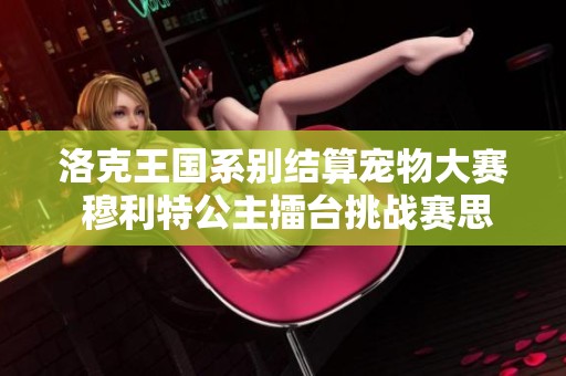 洛克王国系别结算宠物大赛 穆利特公主擂台挑战赛思路分析
