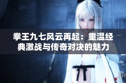 拳王九七风云再起：重温经典激战与传奇对决的魅力