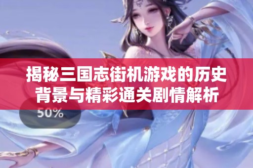 揭秘三国志街机游戏的历史背景与精彩通关剧情解析