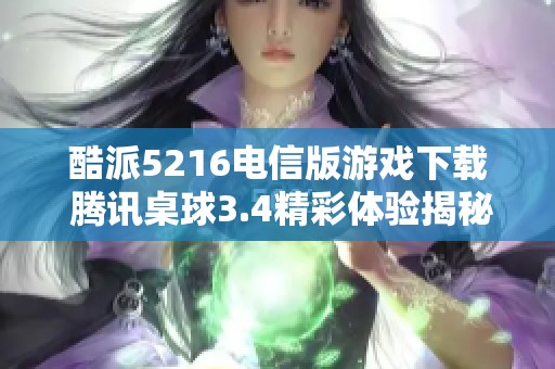酷派5216电信版游戏下载 腾讯桌球3.4精彩体验揭秘
