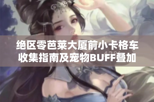 绝区零芭莱大厦前小卡格车收集指南及宠物BUFF叠加技巧分享