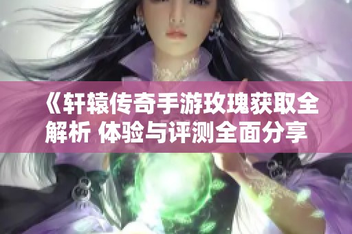 《轩辕传奇手游玫瑰获取全解析 体验与评测全面分享》
