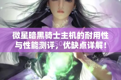 微星暗黑骑士主机的耐用性与性能测评，优缺点详解！