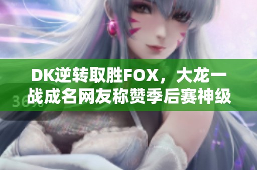 DK逆转取胜FOX，大龙一战成名网友称赞季后赛神级表现