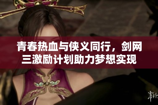 青春热血与侠义同行，剑网三激励计划助力梦想实现