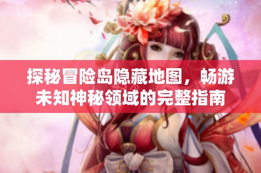 探秘冒险岛隐藏地图，畅游未知神秘领域的完整指南