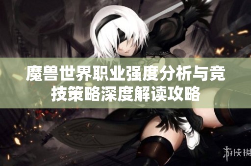 魔兽世界职业强度分析与竞技策略深度解读攻略