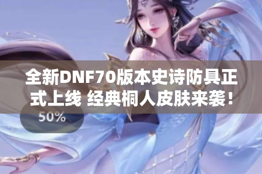 全新DNF70版本史诗防具正式上线 经典桐人皮肤来袭！