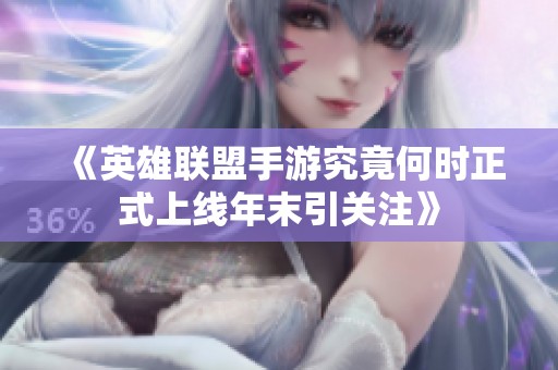 《英雄联盟手游究竟何时正式上线年末引关注》