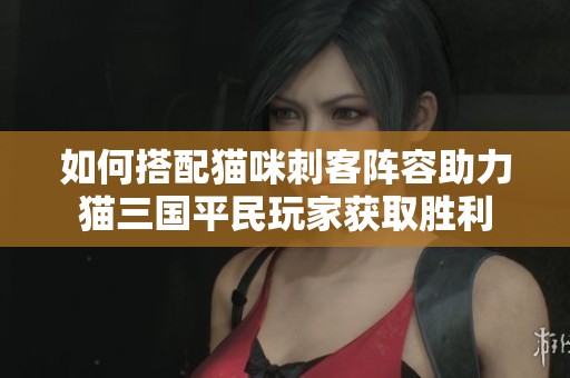 如何搭配猫咪刺客阵容助力猫三国平民玩家获取胜利