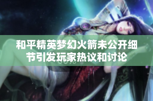 和平精英梦幻火箭未公开细节引发玩家热议和讨论