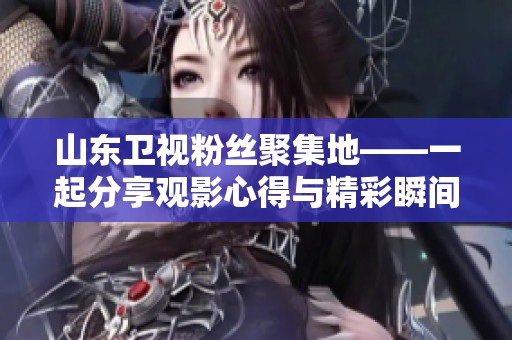 山东卫视粉丝聚集地——一起分享观影心得与精彩瞬间！