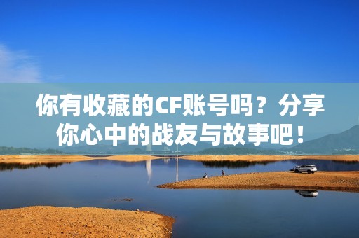 你有收藏的CF账号吗？分享你心中的战友与故事吧！