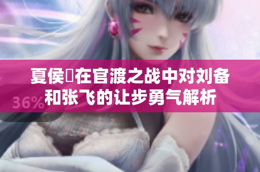 夏侯惇在官渡之战中对刘备和张飞的让步勇气解析