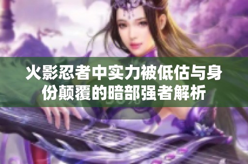 火影忍者中实力被低估与身份颠覆的暗部强者解析