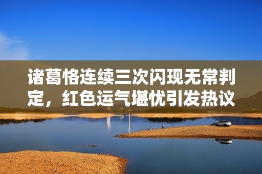 诸葛恪连续三次闪现无常判定，红色运气堪忧引发热议