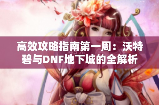 高效攻略指南第一周：沃特碧与DNF地下城的全解析