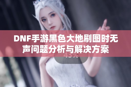 DNF手游黑色大地刷图时无声问题分析与解决方案