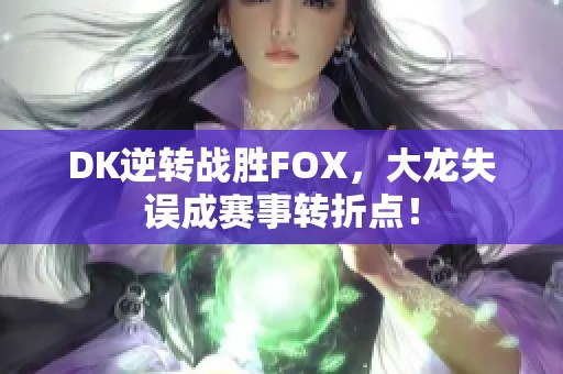 DK逆转战胜FOX，大龙失误成赛事转折点！