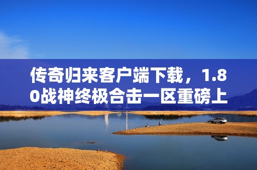 传奇归来客户端下载，1.80战神终极合击一区重磅上线！