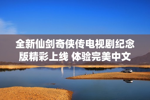 全新仙剑奇侠传电视剧纪念版精彩上线 体验完美中文硬盘版