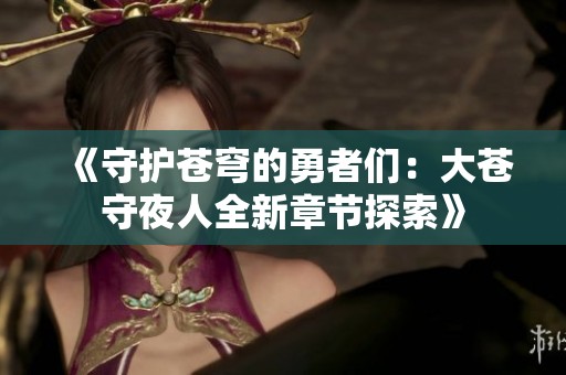 《守护苍穹的勇者们：大苍守夜人全新章节探索》