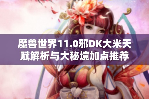 魔兽世界11.0邪DK大米天赋解析与大秘境加点推荐