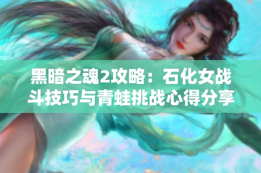 黑暗之魂2攻略：石化女战斗技巧与青蛙挑战心得分享