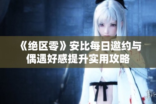 《绝区零》安比每日邀约与偶遇好感提升实用攻略