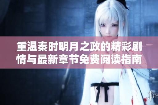 重温秦时明月之政的精彩剧情与最新章节免费阅读指南