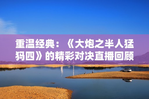 重温经典：《大炮之半人猛犸四》的精彩对决直播回顾