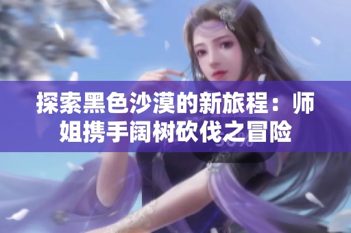 探索黑色沙漠的新旅程：师姐携手阔树砍伐之冒险