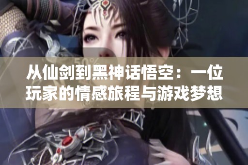 从仙剑到黑神话悟空：一位玩家的情感旅程与游戏梦想