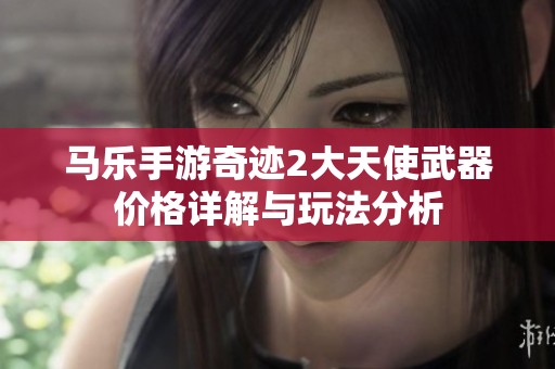 马乐手游奇迹2大天使武器价格详解与玩法分析