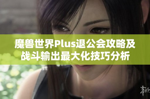 魔兽世界Plus退公会攻略及战斗输出最大化技巧分析