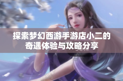 探索梦幻西游手游店小二的奇遇体验与攻略分享