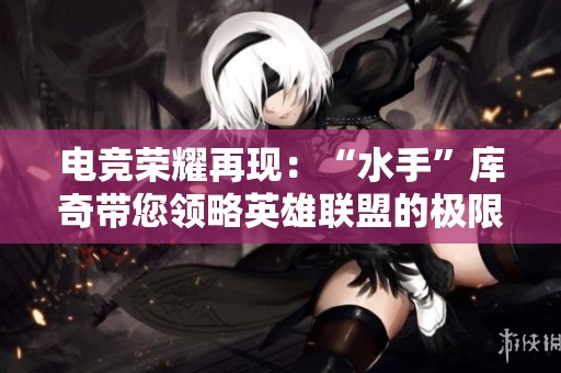 电竞荣耀再现：“水手”库奇带您领略英雄联盟的极限团战挑战