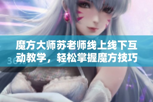 魔方大师苏老师线上线下互动教学，轻松掌握魔方技巧