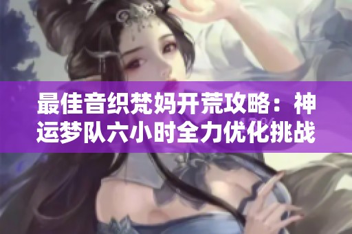 最佳音织梵妈开荒攻略：神运梦队六小时全力优化挑战