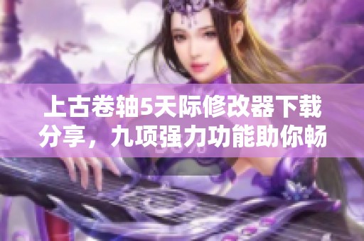 上古卷轴5天际修改器下载分享，九项强力功能助你畅玩游戏