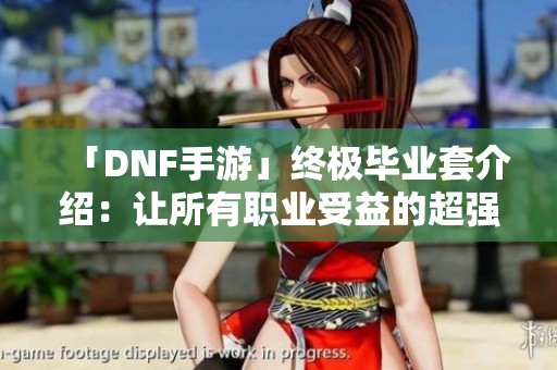 「DNF手游」终极毕业套介绍：让所有职业受益的超强装备配置