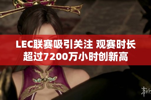 LEC联赛吸引关注 观赛时长超过7200万小时创新高