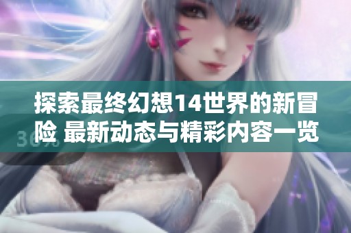 探索最终幻想14世界的新冒险 最新动态与精彩内容一览